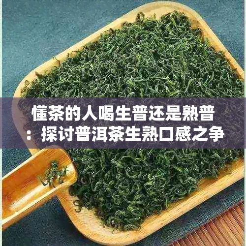 懂茶的人喝生普还是熟普：探讨普洱茶生熟口感之争