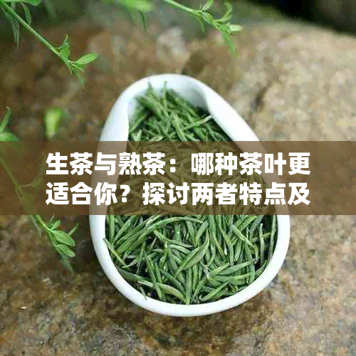 生茶与熟茶：哪种茶叶更适合你？探讨两者特点及选择建议