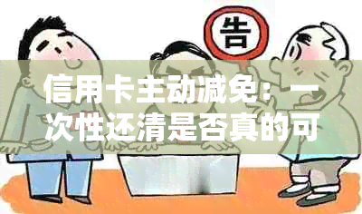 信用卡主动减免：一次性还清是否真的可行？如何操作？有哪些注意事项？