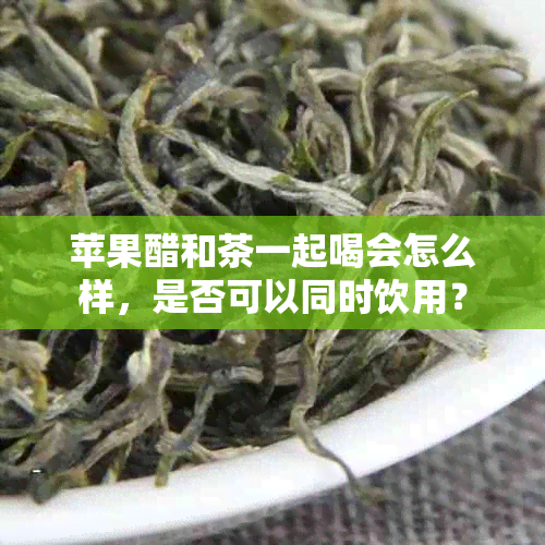 苹果醋和茶一起喝会怎么样，是否可以同时饮用？