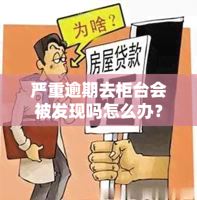 严重逾期去柜台会被发现吗怎么办？