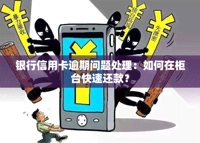 银行信用卡逾期问题处理：如何在柜台快速还款？