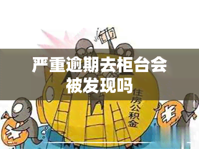 严重逾期去柜台会被发现吗