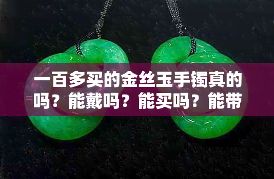 一百多买的金丝玉手镯真的吗？能戴吗？能买吗？能带吗？100元的金丝玉手镯