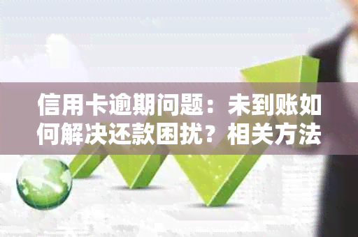 信用卡逾期问题：未到账如何解决还款困扰？相关方法资讯一览