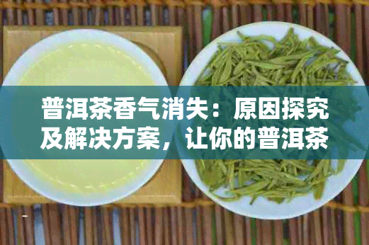 普洱茶香气消失：原因探究及解决方案，让你的普洱茶恢复原有风味！