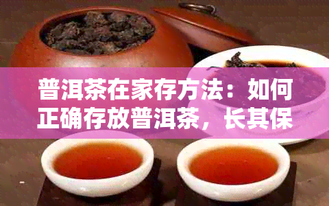 普洱茶在家存方法：如何正确存放普洱茶，长其保质期。