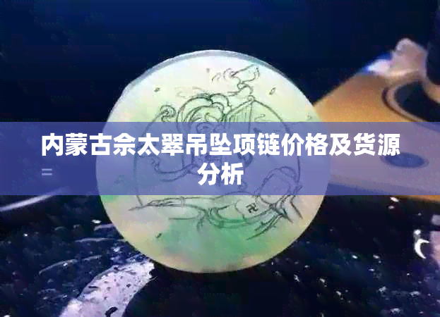 内蒙古佘太翠吊坠项链价格及货源分析