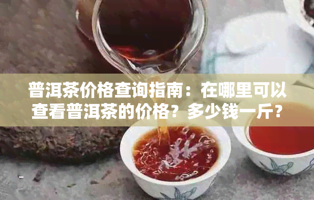 普洱茶价格查询指南：在哪里可以查看普洱茶的价格？多少钱一斤？