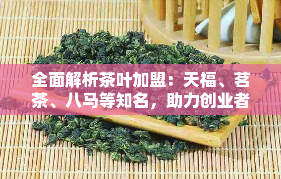 全面解析茶叶加盟：天福、茗茶、八马等知名，助力创业者成功选择