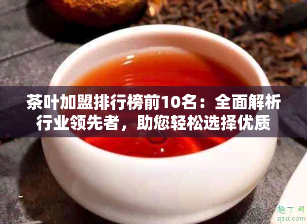 茶叶加盟排行榜前10名：全面解析行业领先者，助您轻松选择优质