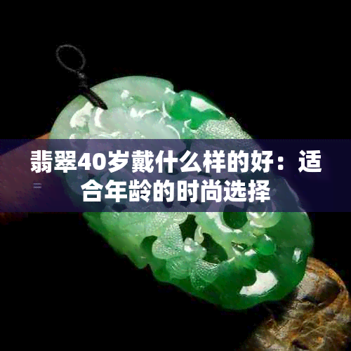 翡翠40岁戴什么样的好：适合年龄的时尚选择