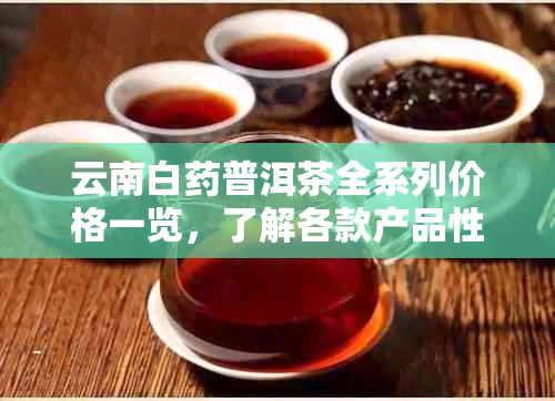 云南白普洱茶全系列价格一览，了解各款产品性价比的选择