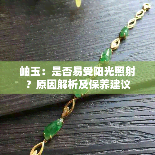 岫玉：是否易受阳光照射？原因解析及保养建议