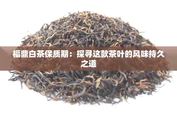 福鼎白茶保质期：探寻这款茶叶的风味持久之道