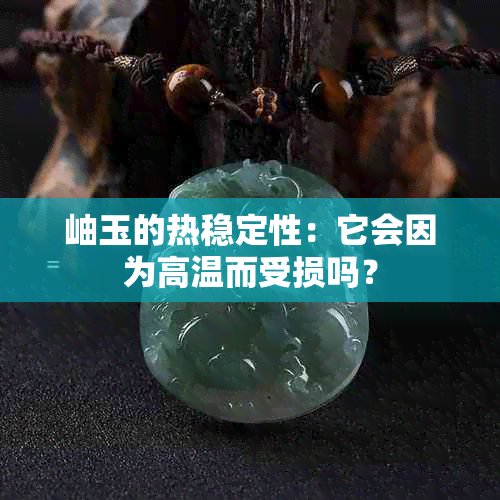 岫玉的热稳定性：它会因为高温而受损吗？