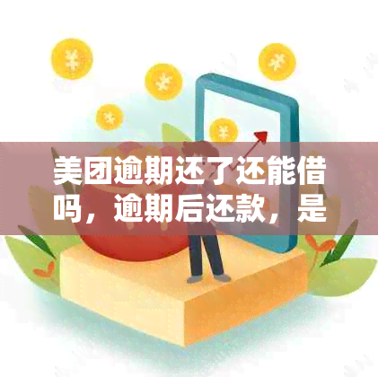 美团逾期还了还能借吗，逾期后还款，是否可以再次借款？