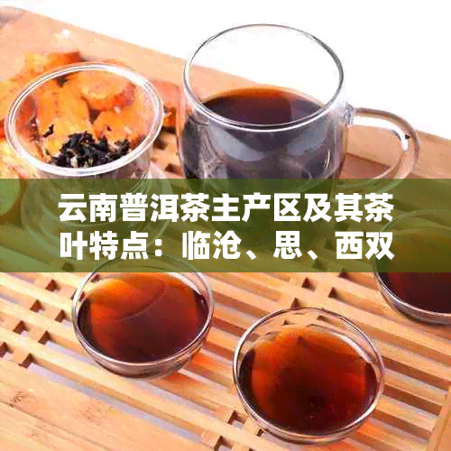 云南普洱茶主产区及其茶叶特点：临沧、思、西双版纳等地的分布与优势