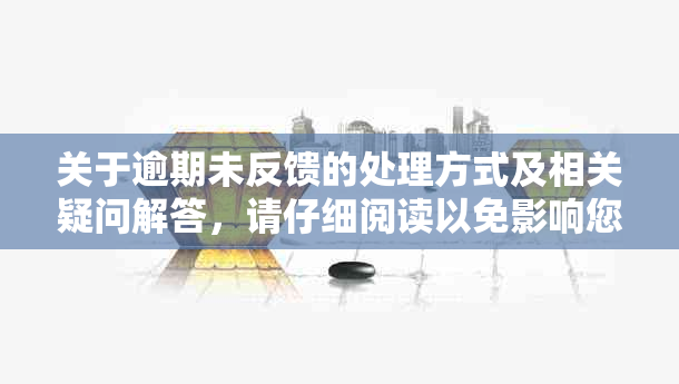 关于逾期未反馈的处理方式及相关疑问解答，请仔细阅读以免影响您的权益。