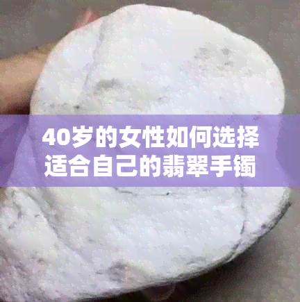 40岁的女性如何选择适合自己的翡翠手镯，颜色与款式的完美搭配