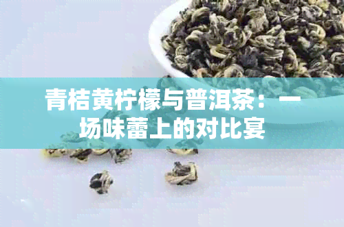 青桔黄柠檬与普洱茶：一场味蕾上的对比宴