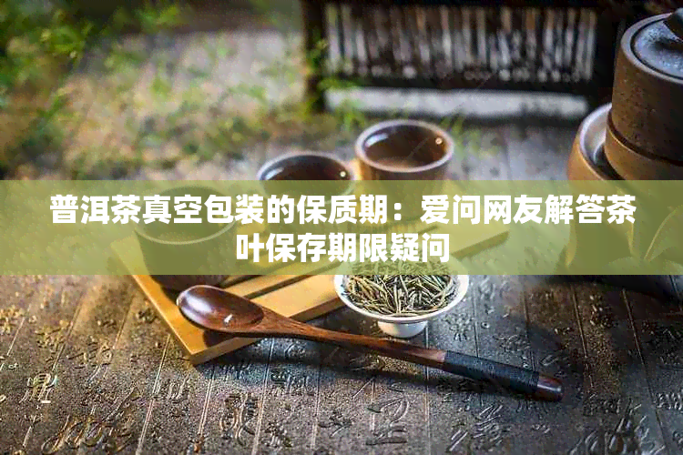 普洱茶真空包装的保质期：爱问网友解答茶叶保存期限疑问