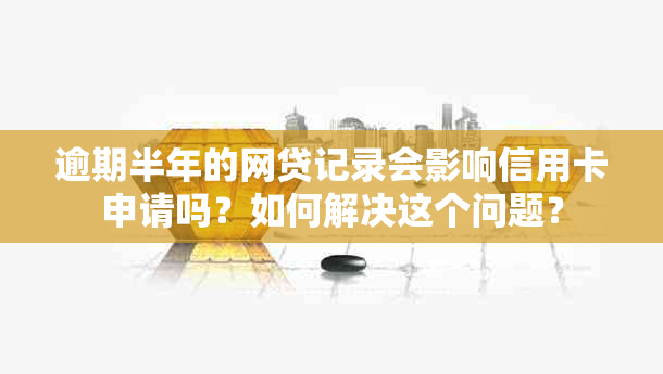 逾期半年的网贷记录会影响信用卡申请吗？如何解决这个问题？