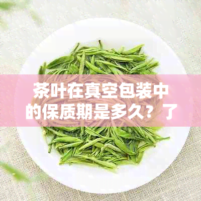 茶叶在真空包装中的保质期是多久？了解真空包装对茶叶保质期的影响