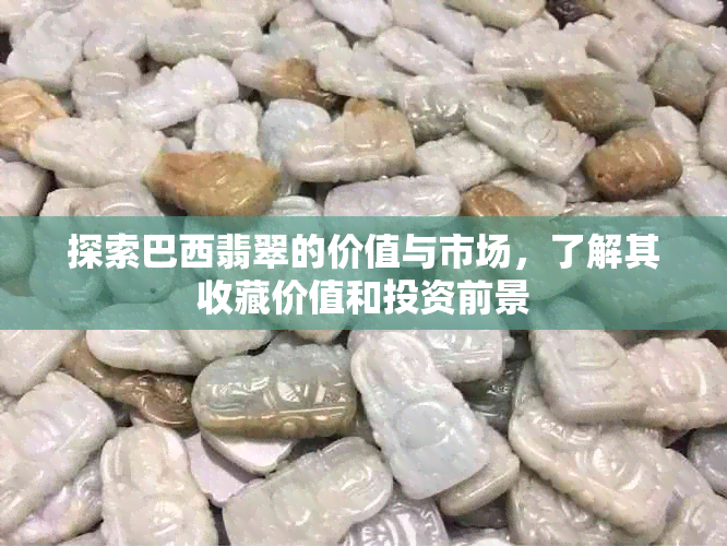 探索巴西翡翠的价值与市场，了解其收藏价值和投资前景