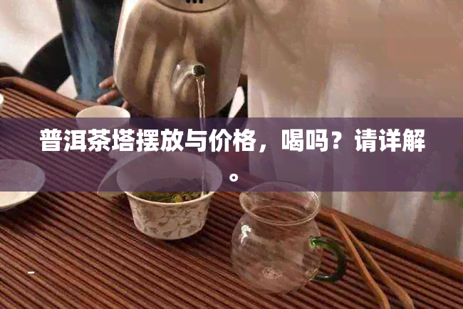 普洱茶塔摆放与价格，喝吗？请详解。