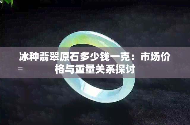 冰种翡翠原石多少钱一克：市场价格与重量关系探讨