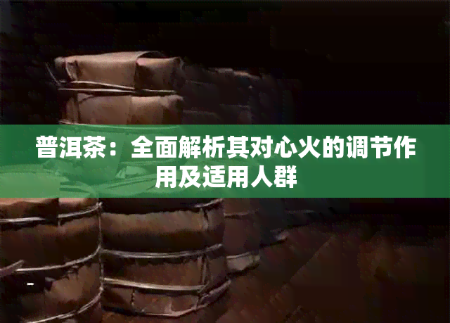 普洱茶：全面解析其对心火的调节作用及适用人群