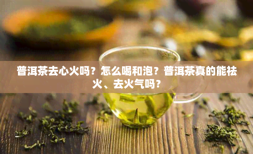 普洱茶去心火吗？怎么喝和泡？普洱茶真的能祛火、去火气吗？