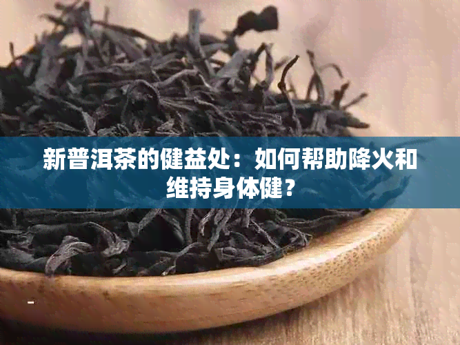 新普洱茶的健益处：如何帮助降火和维持身体健？