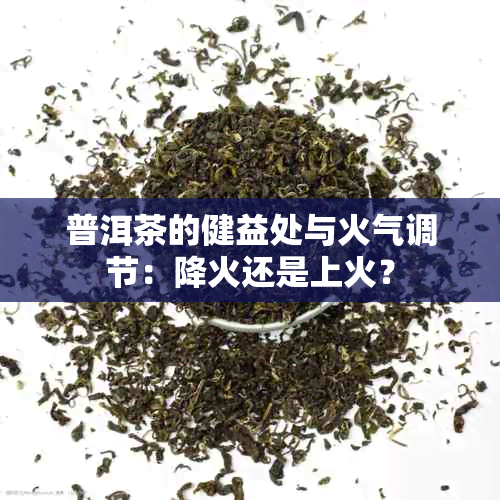 普洱茶的健益处与火气调节：降火还是上火？