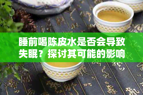 睡前喝陈皮水是否会导致失眠？探讨其可能的影响及解决方法