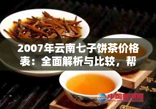 2007年云南七子饼茶价格表：全面解析与比较，帮助您轻松选购！