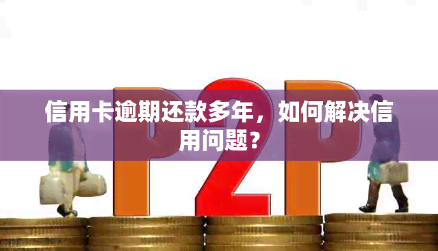 信用卡逾期还款多年，如何解决信用问题？