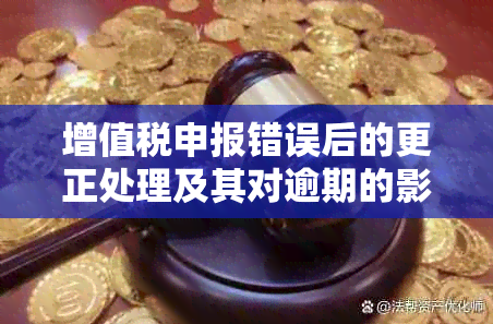 增值税申报错误后的更正处理及其对逾期的影响