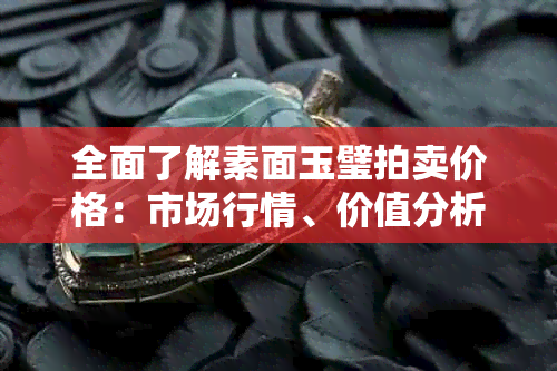 全面了解素面玉璧拍卖价格：市场行情、价值分析与投资策略