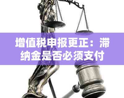 增值税申报更正：滞纳金是否必须支付？如何避免？全面解答常见问题