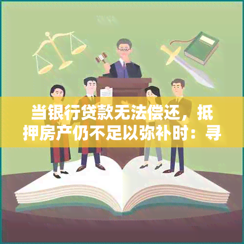 当银行贷款无法偿还，抵押房产仍不足以弥补时：寻求其他解决方案和建议