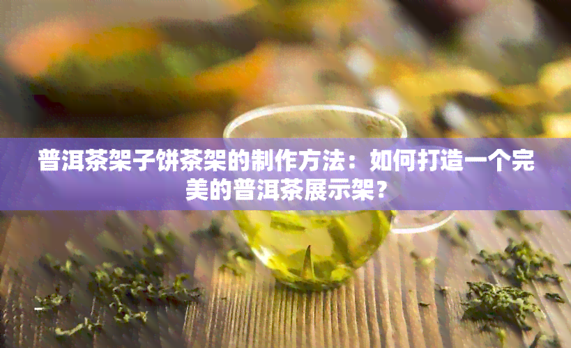 普洱茶架子饼茶架的制作方法：如何打造一个完美的普洱茶展示架？