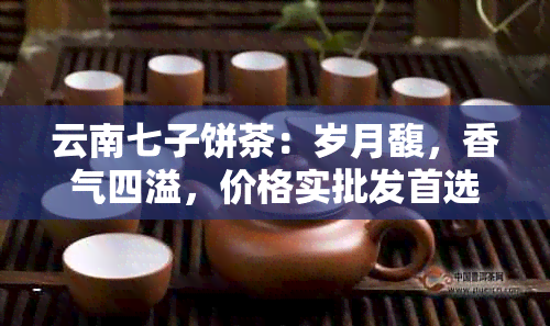 云南七子饼茶：岁月馥，香气四溢，价格实批发首选