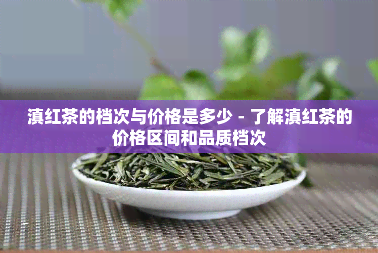 滇红茶的档次与价格是多少 - 了解滇红茶的价格区间和品质档次