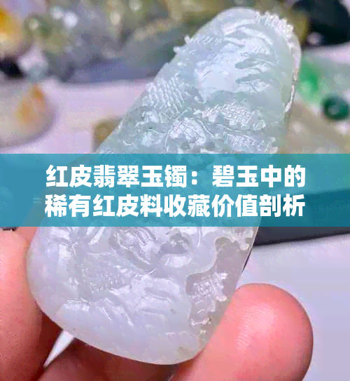 红皮翡翠玉镯：碧玉中的稀有红皮料收藏价值剖析