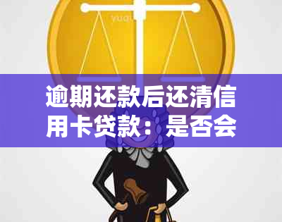 逾期还款后还清信用卡贷款：是否会对个人产生影响？