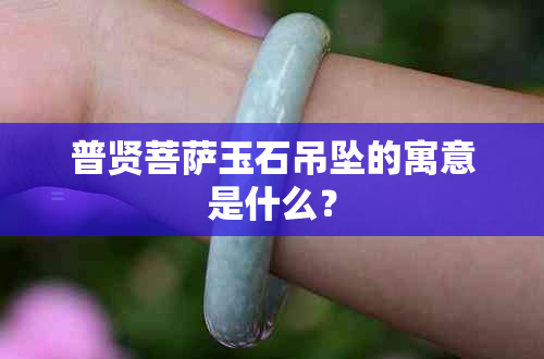 普贤菩萨玉石吊坠的寓意是什么？