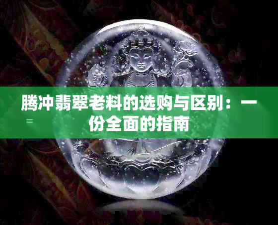 腾冲翡翠老料的选购与区别：一份全面的指南