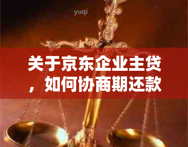 关于京东企业主贷，如何协商期还款以及相关注意事项的全面解答